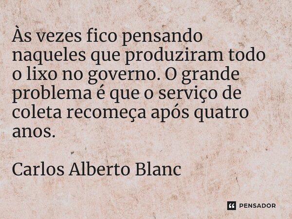 Às vezes fico pensando naqueles que produziram todo o lixo no governo. O grande problema é que o serviço de coleta recomeça após quatro anos. Carlos Alberto Bla... Frase de Carlos Alberto Blanc.