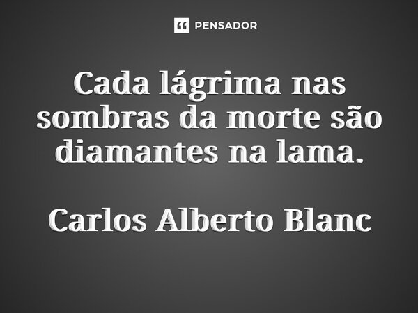 ⁠Cada lágrima nas sombras da morte são diamantes na lama. Carlos Alberto Blanc... Frase de Carlos Alberto Blanc.