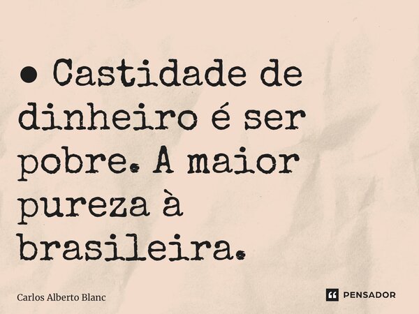⁠● Castidade de dinheiro é ser pobre. A maior pureza à brasileira.... Frase de Carlos Alberto Blanc.