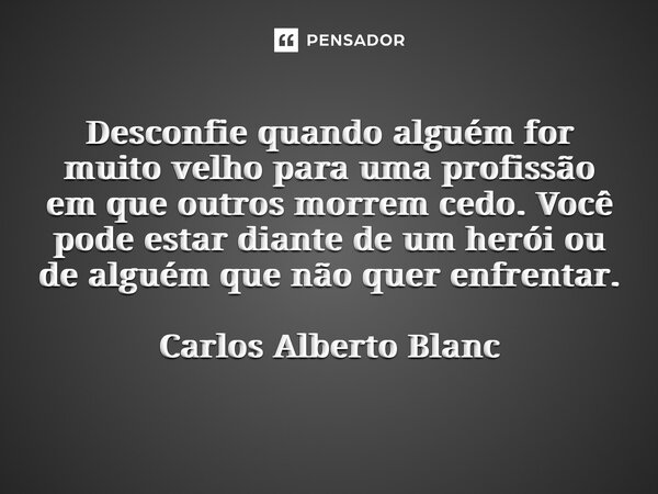 ⁠Desconfie quando alguém for muito velho para uma profissão em que outros morrem cedo. Você pode estar diante de um herói ou de alguém que não quer enfrentar. C... Frase de Carlos Alberto Blanc.