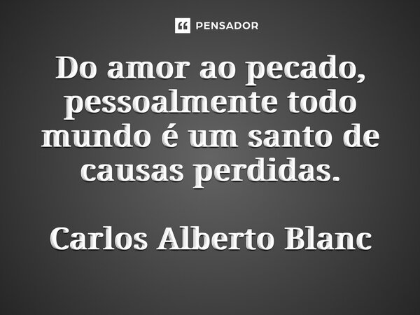 ⁠Do amor ao pecado, pessoalmente todo mundo é um santo de causas perdidas. Carlos Alberto Blanc... Frase de Carlos Alberto Blanc.