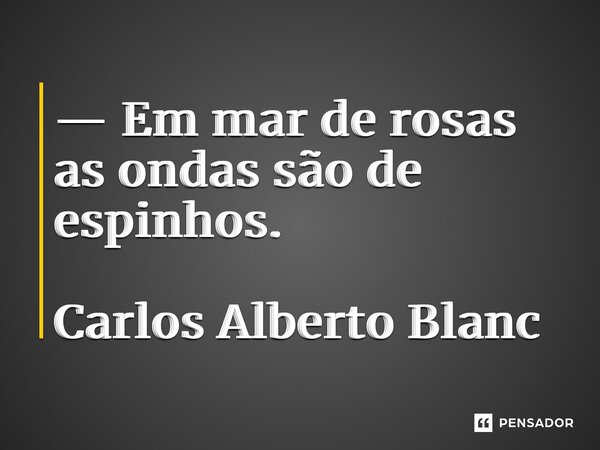 ⁠— Em mar de rosas as ondas são de espinhos. Carlos Alberto Blanc... Frase de Carlos Alberto Blanc.