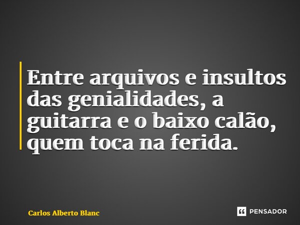 ⁠Entre arquivos e insultos das genialidades, a guitarra e o baixo calão, quem toca na ferida.... Frase de Carlos Alberto Blanc.