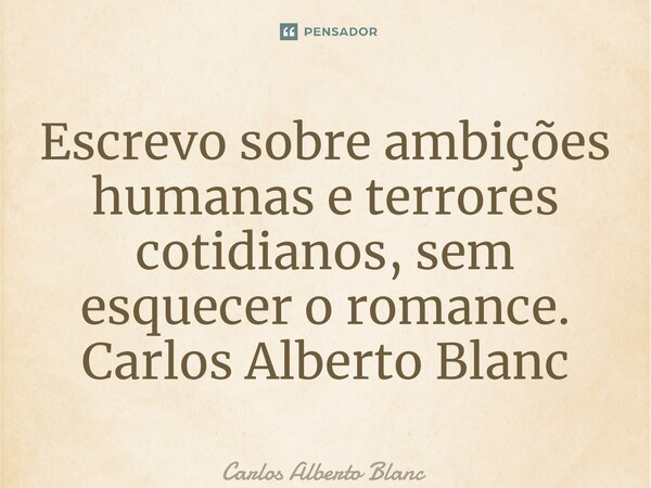 ⁠Escrevo sobre ambições humanas e terrores cotidianos, sem esquecer o romance.... Frase de Carlos Alberto Blanc.