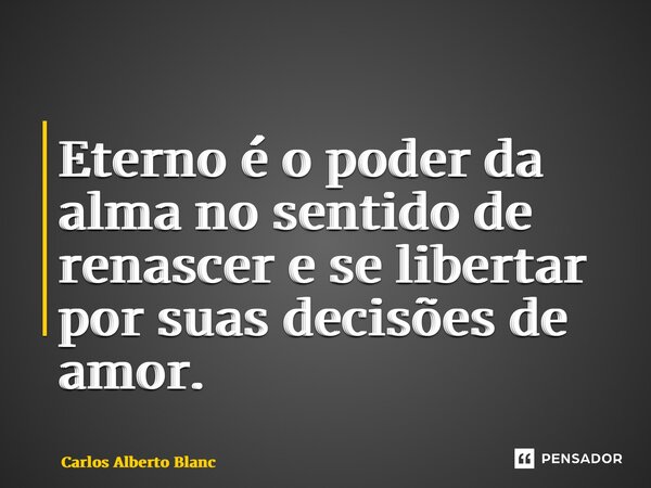 ⁠Eterno é o poder da alma no sentido de renascer e se libertar por suas decisões de amor.... Frase de Carlos Alberto Blanc.