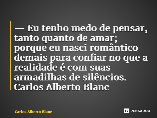 ⁠— Eu tenho medo de pensar, tanto quanto de amar; porque eu nasci romântico demais para confiar no que a realidade é com suas armadilhas de silêncios.... Frase de Carlos Alberto Blanc.
