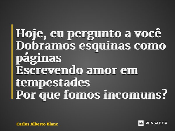 ⁠Hoje, eu pergunto a você Dobramos esquinas como páginas Escrevendo amor em tempestades Por que fomos incomuns?... Frase de Carlos Alberto Blanc.