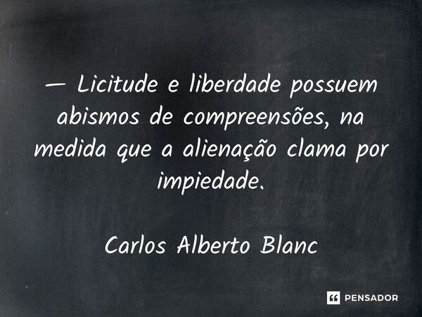 ⁠⁠— Licitude e liberdade possuem abismos de compreensões, na medida que a alienação clama por impiedade. Carlos Alberto Blanc... Frase de Carlos Alberto Blanc.