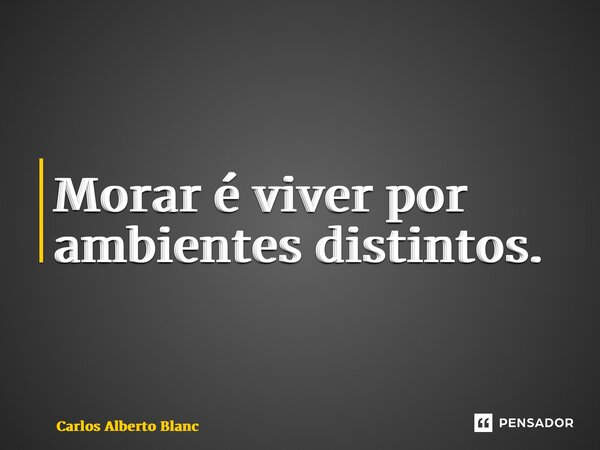 ⁠Morar é viver por ambientes distintos.... Frase de Carlos Alberto Blanc.
