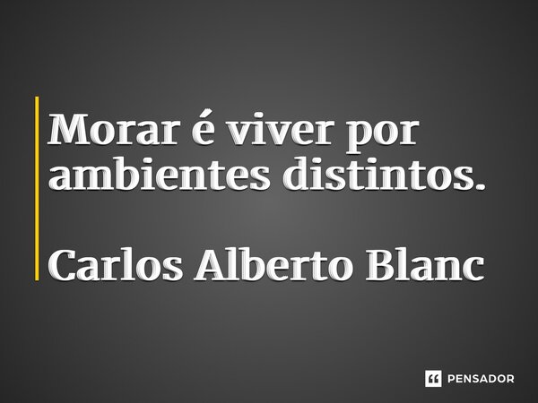 ⁠Morar é viver por ambientes distintos. Carlos Alberto Blanc... Frase de Carlos Alberto Blanc.