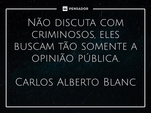 ⁠⁠Não discuta com criminosos, eles buscam tão somente a opinião pública. Carlos Alberto Blanc... Frase de Carlos Alberto Blanc.
