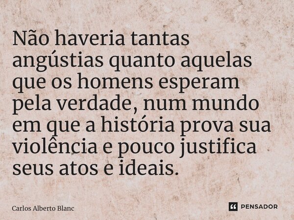 ⁠Não haveria tantas angústias quanto aquelas que os homens esperam pela verdade, num mundo em que a história prova sua violência e pouco justifica seus atos e i... Frase de Carlos Alberto Blanc.