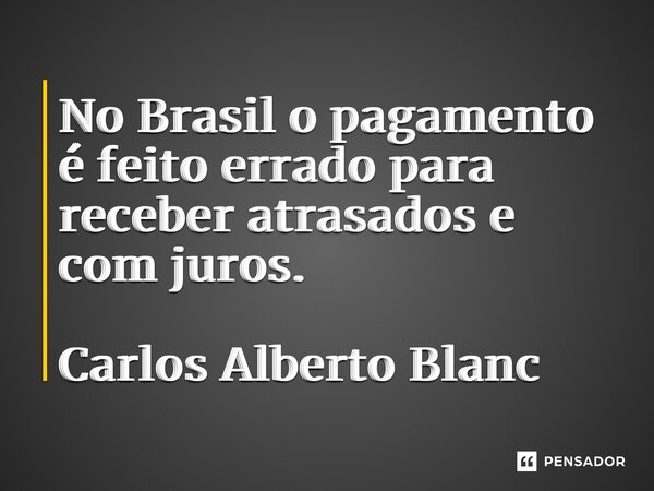 ⁠No Brasil o pagamento é feito errado para receber atrasados e com juros. Carlos Alberto Blanc... Frase de Carlos Alberto Blanc.