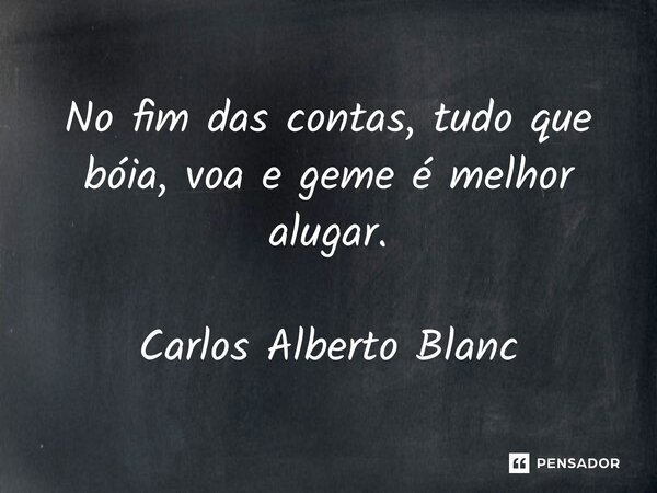 No fim das contas, tudo que bóia, voa e geme é melhor alugar. Carlos Alberto Blanc... Frase de Carlos Alberto Blanc.