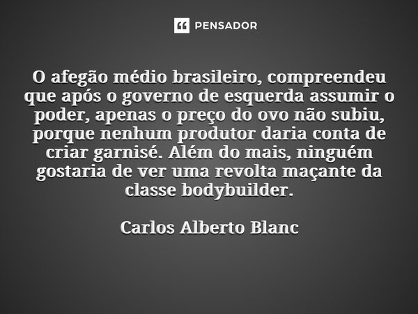 ⁠⁠O afegão médio brasileiro, compreendeu que após o governo de esquerda assumir o poder, apenas o preço do ovo não subiu, porque nenhum produtor daria conta de ... Frase de Carlos Alberto Blanc.