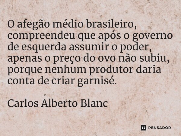 ⁠O afegão médio brasileiro, compreendeu que após o governo de esquerda assumir o poder, apenas o preço do ovo não subiu, porque nenhum produtor daria conta de c... Frase de Carlos Alberto Blanc.