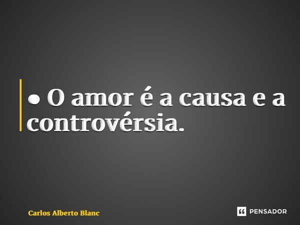 ⁠● O amor é a causa e a controvérsia.... Frase de Carlos Alberto Blanc.