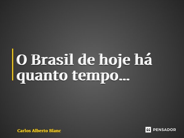 ⁠O Brasil de hoje há quanto tempo…... Frase de Carlos Alberto Blanc.