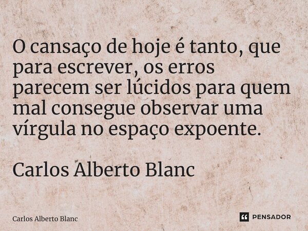 ⁠O cansaço de hoje é tanto, que para escrever, os erros parecem ser lúcidos para quem mal consegue observar uma vírgula no espaço expoente.... Frase de Carlos Alberto Blanc.