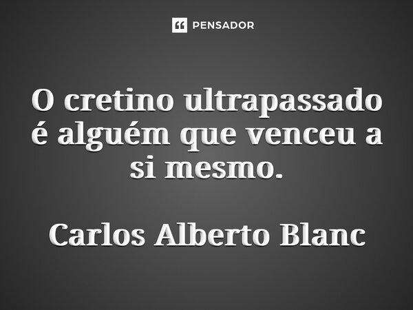 ⁠O cretino ultrapassado é alguém que venceu a si mesmo. Carlos Alberto Blanc... Frase de Carlos Alberto Blanc.