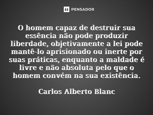 O homem capaz de destruir sua essência não pode produzir liberdade, objetivamente a lei pode mantê-lo aprisionado ou inerte por suas práticas, enquanto a malda... Frase de Carlos Alberto Blanc.