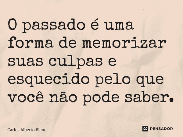 ⁠O passado é uma forma de memorizar suas culpas e esquecido pelo que você não pode saber.... Frase de Carlos Alberto Blanc.