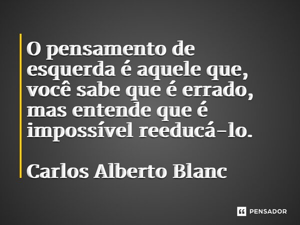 ⁠⁠O pensamento de esquerda é aquele que, você sabe que é errado, mas entende que é impossível reeducá-lo. Carlos Alberto Blanc... Frase de Carlos Alberto Blanc.