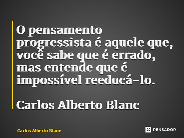 ⁠O pensamento progressista é aquele que, você sabe que é errado, mas entende que é impossível reeducá-lo. Carlos Alberto Blanc... Frase de Carlos Alberto Blanc.