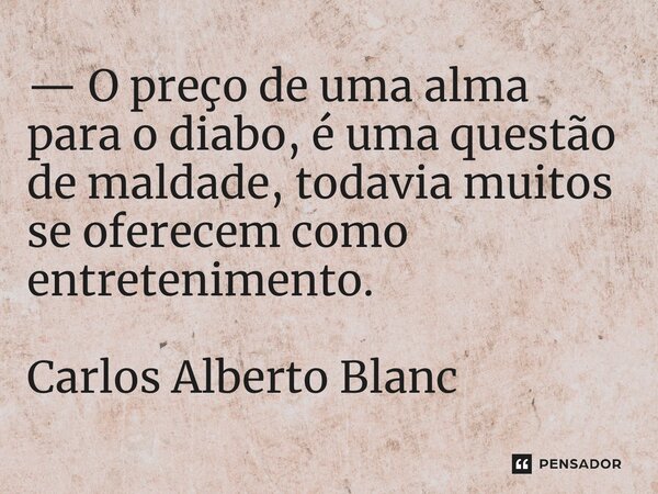 ⁠— O preço de uma alma para o diabo, é uma questão de maldade, todavia muitos se oferecem como entretenimento. Carlos Alberto Blanc... Frase de Carlos Alberto Blanc.