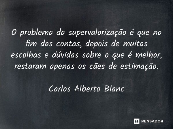 ⁠O problema da supervalorização é que no fim das contas, depois de muitas escolhas e dúvidas sobre o que é melhor, restaram apenas os cães de estimação. Carlos ... Frase de Carlos Alberto Blanc.