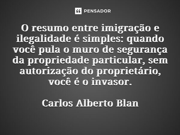 ⁠O resumo entre imigração e ilegalidade é simples: quando você pula o muro de segurança da propriedade particular, sem autorização do proprietário, você é o inv... Frase de Carlos Alberto Blanc.