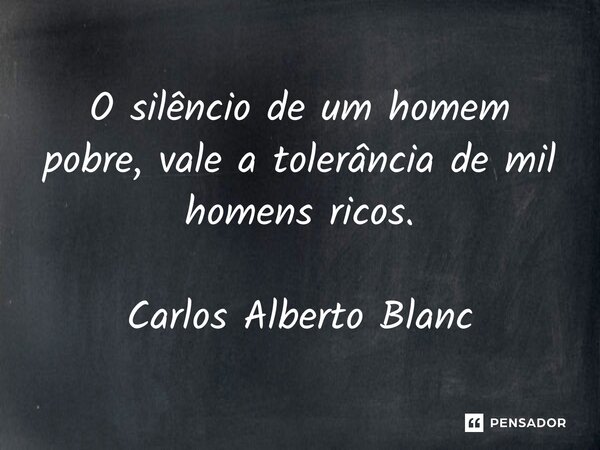 ⁠O silêncio de um homem pobre, vale a tolerância de mil homens ricos. Carlos Alberto Blanc... Frase de Carlos Alberto Blanc.
