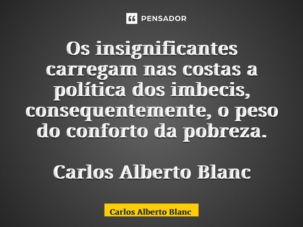 ⁠⁠Os insignificantes carregam nas costas a política dos imbecis, consequentemente, o peso do conforto da pobreza. Carlos Alberto Blanc... Frase de Carlos Alberto Blanc.