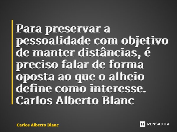 ⁠Para preservar a pessoalidade com objetivo de manter distâncias, é preciso falar de forma oposta ao que o alheio define como interesse.... Frase de Carlos Alberto Blanc.