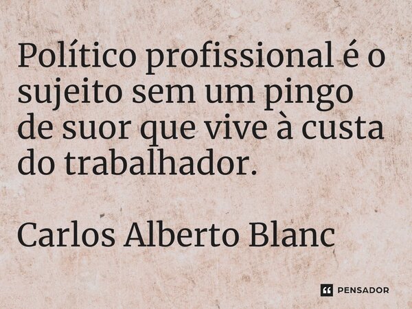 ⁠Político profissional é o sujeito sem um pingo de suor que vive à custa do trabalhador. Carlos Alberto Blanc... Frase de Carlos Alberto Blanc.