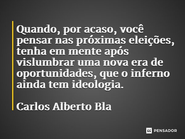 ⁠Quando, por acaso, você pensar nas próximas eleições, tenha em mente após vislumbrar uma nova era de oportunidades, que o inferno ainda tem ideologia. Carlos A... Frase de Carlos Alberto Blanc.