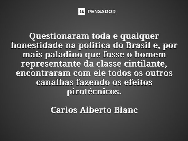 ⁠Questionaram toda e qualquer honestidade na politica do Brasil e, por mais paladino que fosse o homem representante da classe cintilante, encontraram com ele t... Frase de Carlos Alberto Blanc.