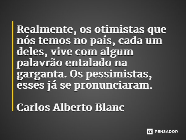 ⁠Realmente, os otimistas que nós temos no país, cada um deles, vive com algum palavrão entalado na garganta. Os pessimistas, esses já se pronunciaram. Carlos Al... Frase de Carlos Alberto Blanc.