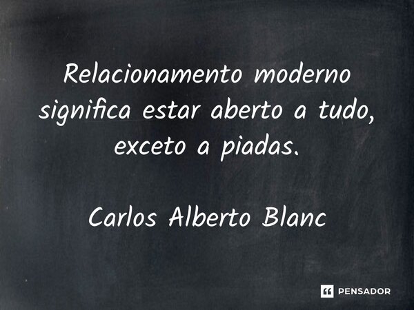 ⁠Relacionamento moderno significa estar aberto a tudo, exceto a piadas. Carlos Alberto Blanc... Frase de Carlos Alberto Blanc.