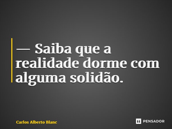 ⁠— Saiba que a realidade dorme com alguma solidão.... Frase de Carlos Alberto Blanc.