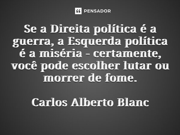 ⁠Se a Direita política é a guerra, a Esquerda política é a miséria - certamente, você pode escolher lutar ou morrer de fome. Carlos Alberto Blanc... Frase de Carlos Alberto Blanc.