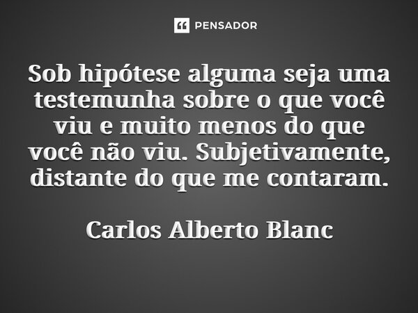 ⁠Sob hipótese alguma seja uma testemunha sobre o que você viu e muito menos do que você não viu. Subjetivamente, distante do que me contaram. Carlos Alberto Bla... Frase de Carlos Alberto Blanc.