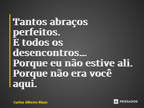 ⁠Tantos abraços perfeitos. E todos os desencontros… Porque eu não estive ali. Porque não era você aqui.... Frase de Carlos Alberto Blanc.
