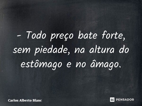 ⁠- Todo preço bate forte, sem piedade, na altura do estômago e no âmago.... Frase de Carlos Alberto Blanc.