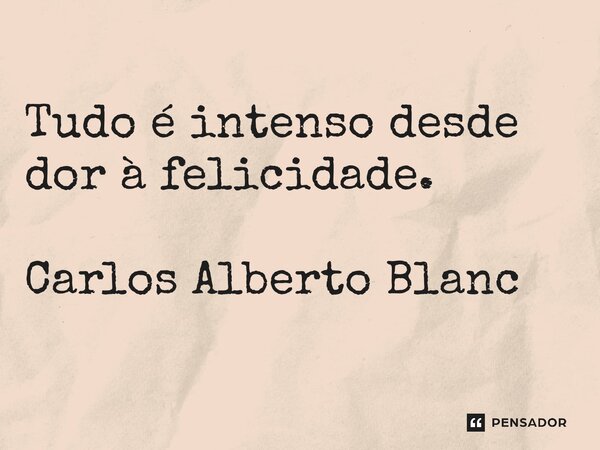 ⁠Tudo é intenso desde dor à felicidade. Carlos Alberto Blanc... Frase de Carlos Alberto Blanc.