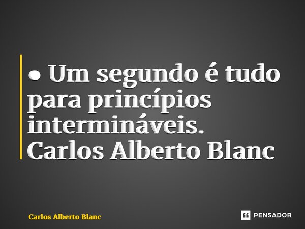 ⁠● Um segundo é tudo para princípios intermináveis.... Frase de Carlos Alberto Blanc.