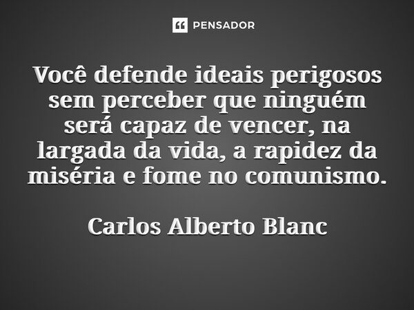 ⁠Você defende ideais perigosos sem perceber que ninguém será capaz de vencer, na largada da vida, a rapidez da miséria e fome no comunismo. Carlos Alberto Blanc... Frase de Carlos Alberto Blanc.