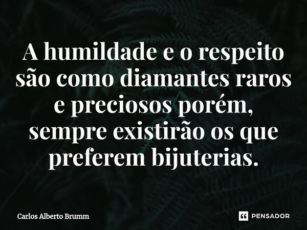 A humildade e o respeito são como diamantes raros e preciosos porém, sempre existirão os que preferem bijuterias.... Frase de Carlos Alberto Brumm.