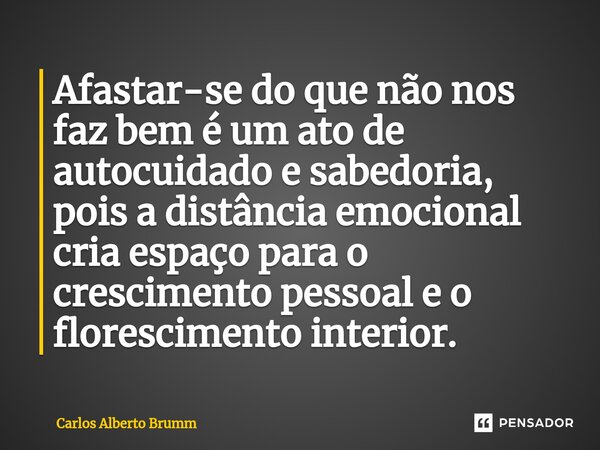 ⁠Afastar-se do que não nos faz bem é um ato de autocuidado e sabedoria, pois a distância emocional cria espaço para o crescimento pessoal e o florescimento inte... Frase de Carlos Alberto Brumm.