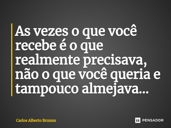 ⁠As vezes o que você recebe é o que realmente precisava, não o que você queria e tampouco almejava...... Frase de Carlos Alberto Brumm.